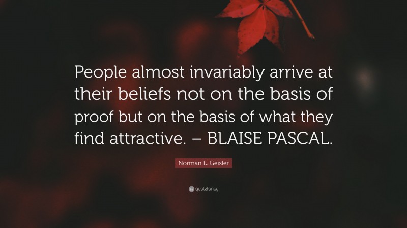 Norman L. Geisler Quote: “People almost invariably arrive at their beliefs not on the basis of proof but on the basis of what they find attractive. – BLAISE PASCAL.”