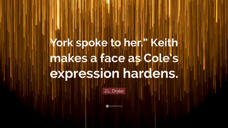 J.L. Drake Quote: “York spoke to her.” Keith makes a face as Cole’s expression hardens.”