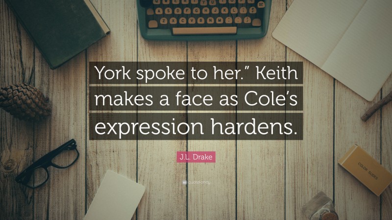 J.L. Drake Quote: “York spoke to her.” Keith makes a face as Cole’s expression hardens.”