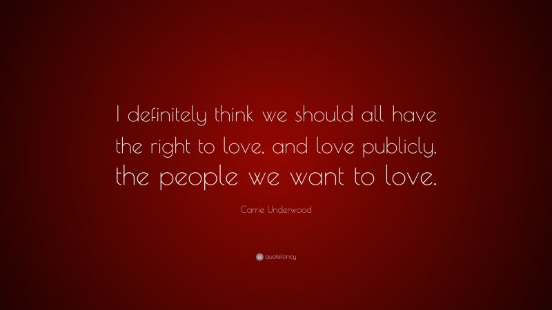 Carrie Underwood Quote: “I definitely think we should all have the right to love, and love publicly, the people we want to love.”