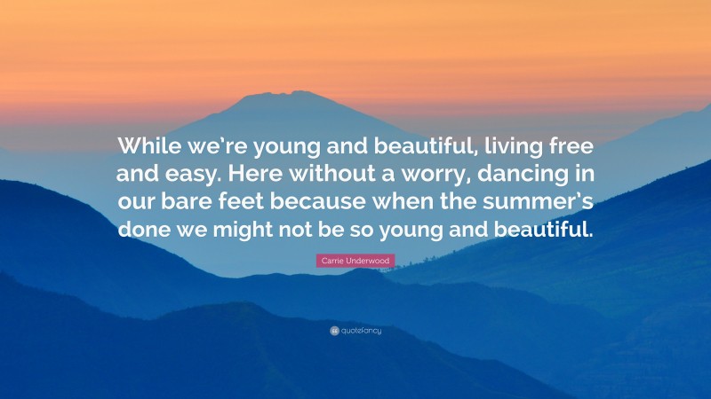 Carrie Underwood Quote: “While we’re young and beautiful, living free and easy. Here without a worry, dancing in our bare feet because when the summer’s done we might not be so young and beautiful.”