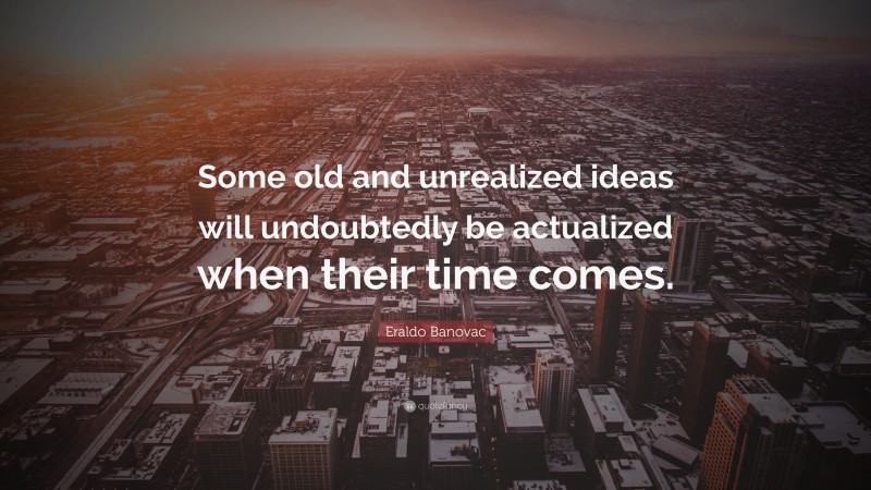 Eraldo Banovac Quote: “Some old and unrealized ideas will undoubtedly be actualized when their time comes.”