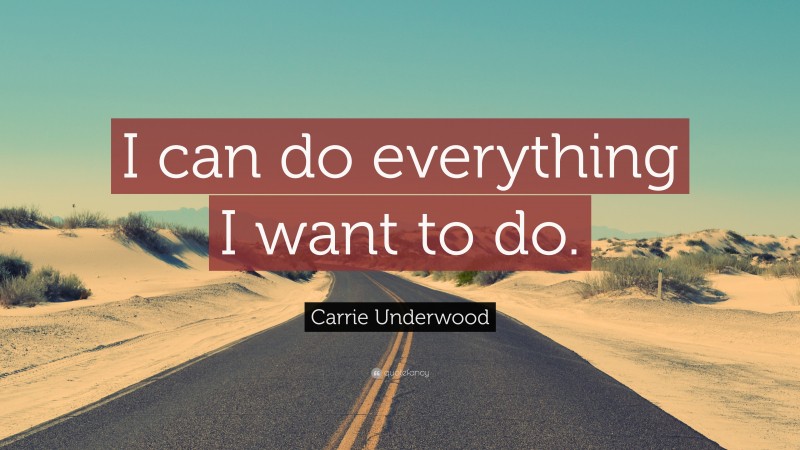 Carrie Underwood Quote: “I can do everything I want to do.”