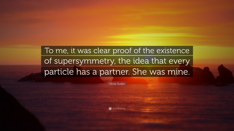 Olivia Sudjic Quote: “To me, it was clear proof of the existence of supersymmetry, the idea that every particle has a partner. She was mine.”