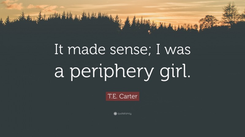 T.E. Carter Quote: “It made sense; I was a periphery girl.”