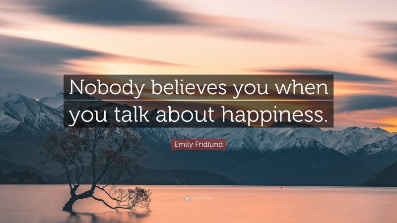 Emily Fridlund Quote: “Nobody believes you when you talk about happiness.”