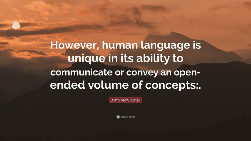 John McWhorter Quote: “However, human language is unique in its ability to communicate or convey an open-ended volume of concepts:.”