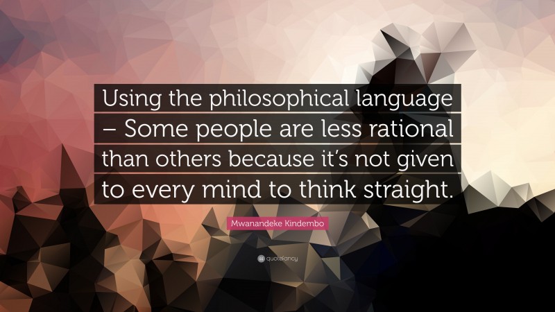Mwanandeke Kindembo Quote: “Using the philosophical language – Some people are less rational than others because it’s not given to every mind to think straight.”