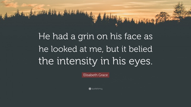 Elisabeth Grace Quote: “He had a grin on his face as he looked at me, but it belied the intensity in his eyes.”