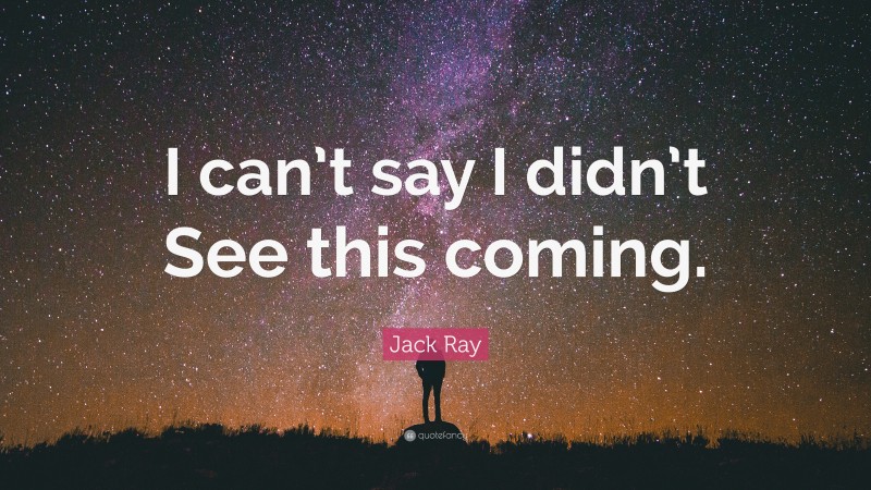 Jack Ray Quote: “I can’t say I didn’t See this coming.”