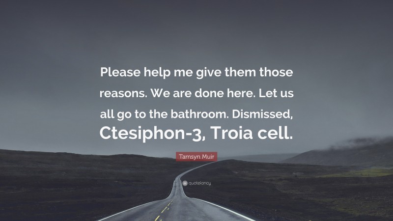 Tamsyn Muir Quote: “Please help me give them those reasons. We are done here. Let us all go to the bathroom. Dismissed, Ctesiphon-3, Troia cell.”