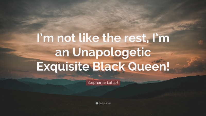 Stephanie Lahart Quote: “I’m not like the rest, I’m an Unapologetic Exquisite Black Queen!”