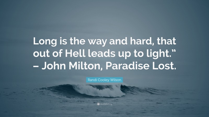 Randi Cooley Wilson Quote: “Long is the way and hard, that out of Hell leads up to light.” – John Milton, Paradise Lost.”