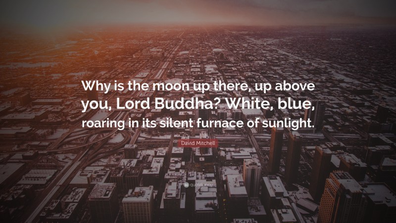 David Mitchell Quote: “Why is the moon up there, up above you, Lord Buddha? White, blue, roaring in its silent furnace of sunlight.”