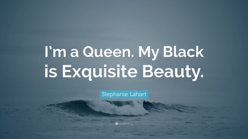 Stephanie Lahart Quote: “I’m a Queen. My Black is Exquisite Beauty.”