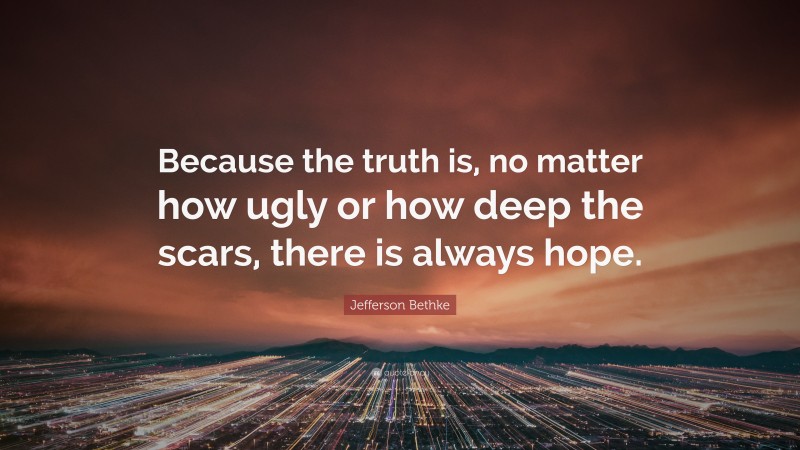 Jefferson Bethke Quote: “Because the truth is, no matter how ugly or how deep the scars, there is always hope.”