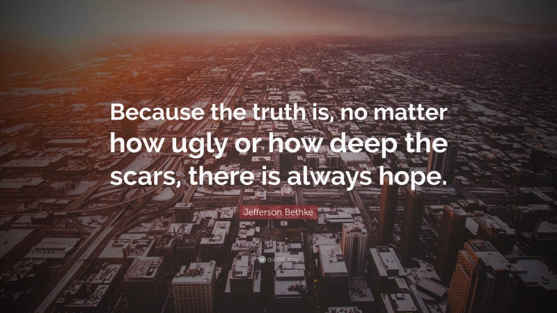 Jefferson Bethke Quote: “Because the truth is, no matter how ugly or how deep the scars, there is always hope.”