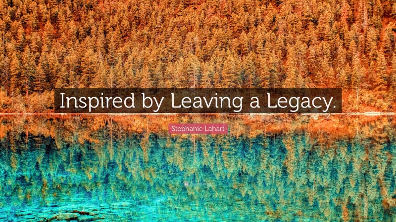 Stephanie Lahart Quote: “Inspired by Leaving a Legacy.”