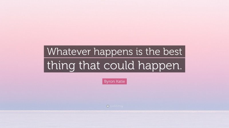 Byron Katie Quote: “Whatever happens is the best thing that could happen.”