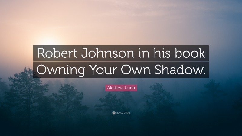 Aletheia Luna Quote: “Robert Johnson in his book Owning Your Own Shadow.”