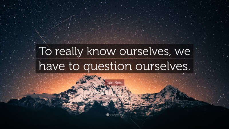 Iain Reid Quote: “To really know ourselves, we have to question ourselves.”