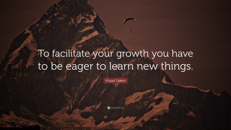 Hopal Green Quote: “To facilitate your growth you have to be eager to learn new things.”