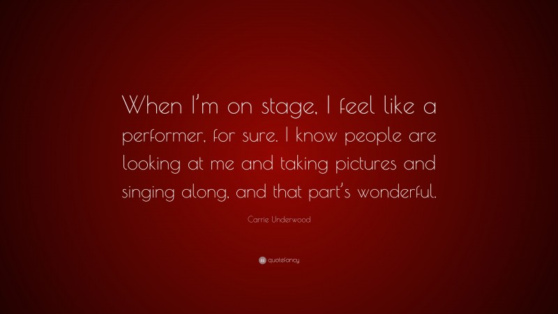 Carrie Underwood Quote: “When I’m on stage, I feel like a performer, for sure. I know people are looking at me and taking pictures and singing along, and that part’s wonderful.”