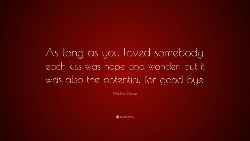Martina Boone Quote: “As long as you loved somebody, each kiss was hope and wonder, but it was also the potential for good-bye.”
