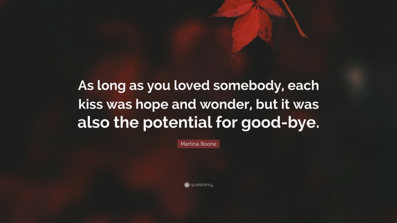 Martina Boone Quote: “As long as you loved somebody, each kiss was hope and wonder, but it was also the potential for good-bye.”