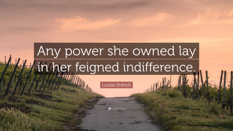 Louise Erdrich Quote: “Any power she owned lay in her feigned indifference.”