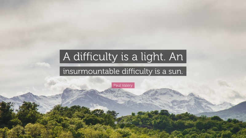 Paul Valéry Quote: “A difficulty is a light. An insurmountable difficulty is a sun.”