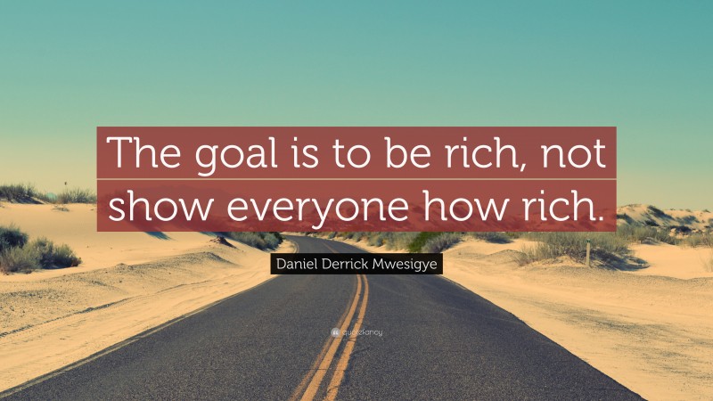 Daniel Derrick Mwesigye Quote: “The goal is to be rich, not show everyone how rich.”