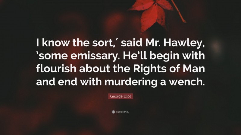 George Eliot Quote: “I know the sort,′ said Mr. Hawley, ’some emissary. He’ll begin with flourish about the Rights of Man and end with murdering a wench.”