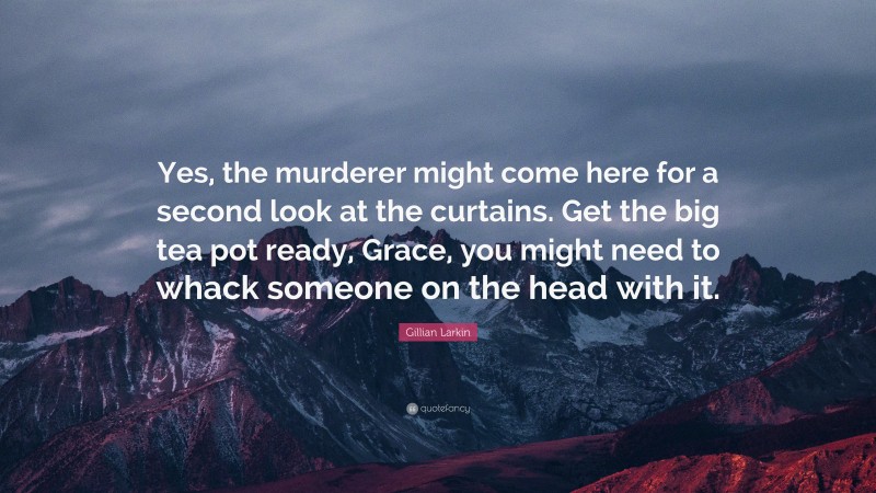 Gillian Larkin Quote: “Yes, the murderer might come here for a second look at the curtains. Get the big tea pot ready, Grace, you might need to whack someone on the head with it.”