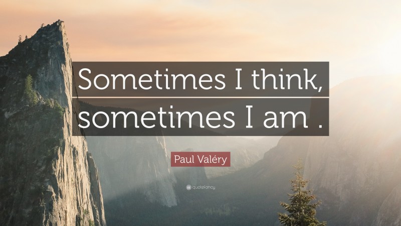 Paul Valéry Quote: “Sometimes I think, sometimes I am .”
