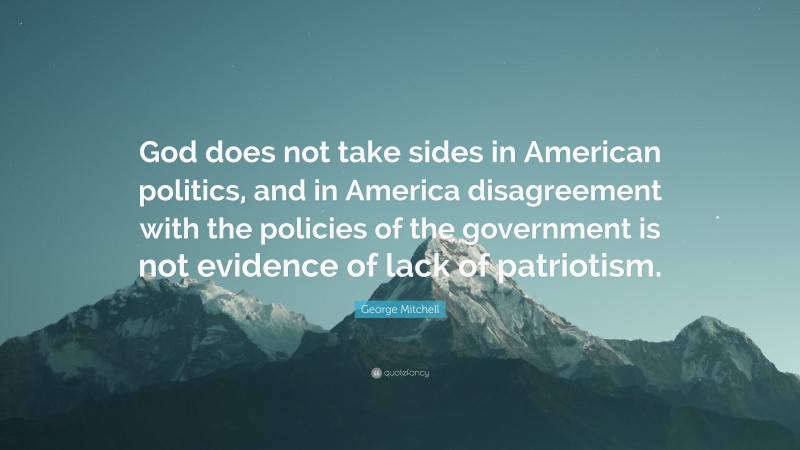 George Mitchell Quote: “God does not take sides in American politics, and in America disagreement with the policies of the government is not evidence of lack of patriotism.”