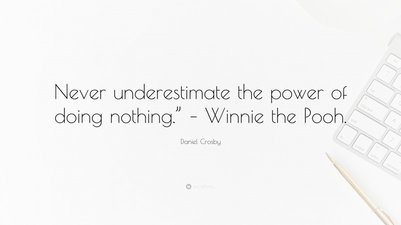 Daniel Crosby Quote: “Never underestimate the power of doing nothing.” – Winnie the Pooh.”