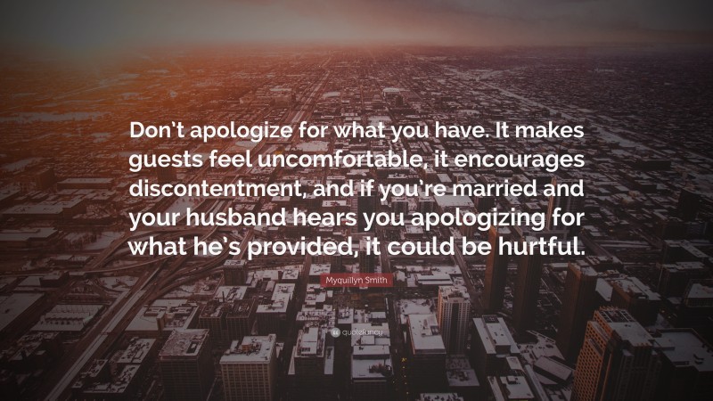 Myquillyn Smith Quote: “Don’t apologize for what you have. It makes guests feel uncomfortable, it encourages discontentment, and if you’re married and your husband hears you apologizing for what he’s provided, it could be hurtful.”