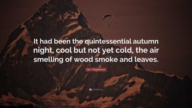 Elin Hilderbrand Quote: “It had been the quintessential autumn night, cool but not yet cold, the air smelling of wood smoke and leaves.”