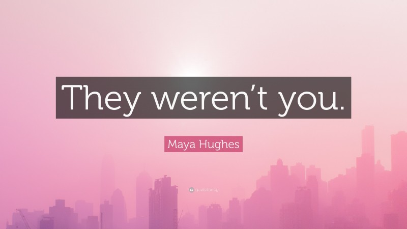 Maya Hughes Quote: “They weren’t you.”