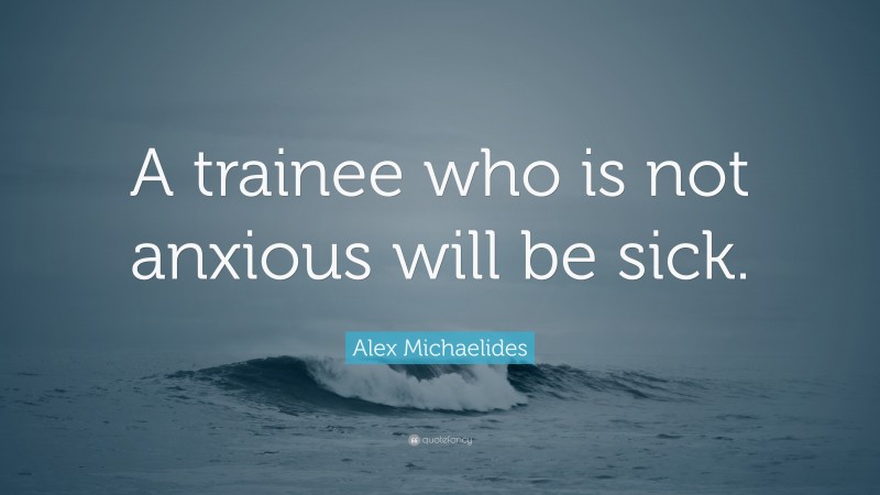 Alex Michaelides Quote: “A trainee who is not anxious will be sick.”