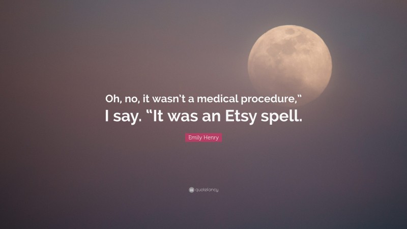 Emily Henry Quote: “Oh, no, it wasn’t a medical procedure,” I say. “It was an Etsy spell.”