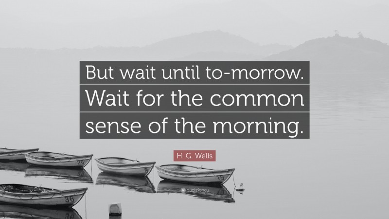 H. G. Wells Quote: “But wait until to-morrow. Wait for the common sense of the morning.”