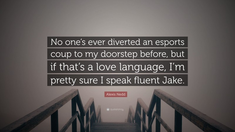Alexis Nedd Quote: “No one’s ever diverted an esports coup to my doorstep before, but if that’s a love language, I’m pretty sure I speak fluent Jake.”