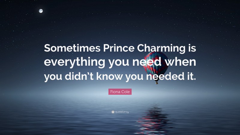 Fiona Cole Quote: “Sometimes Prince Charming is everything you need when you didn’t know you needed it.”