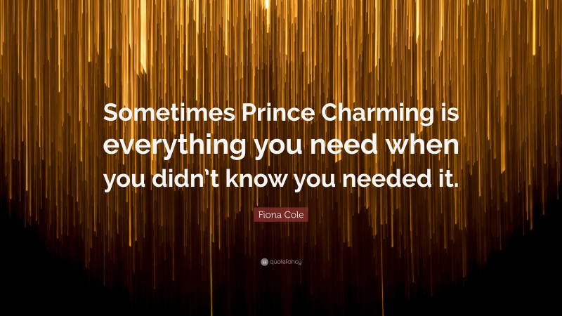 Fiona Cole Quote: “Sometimes Prince Charming is everything you need when you didn’t know you needed it.”