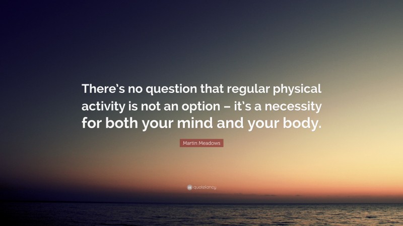 Martin Meadows Quote: “There’s no question that regular physical activity is not an option – it’s a necessity for both your mind and your body.”
