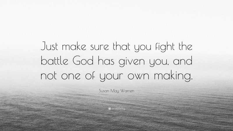 Susan May Warren Quote: “Just make sure that you fight the battle God has given you, and not one of your own making.”