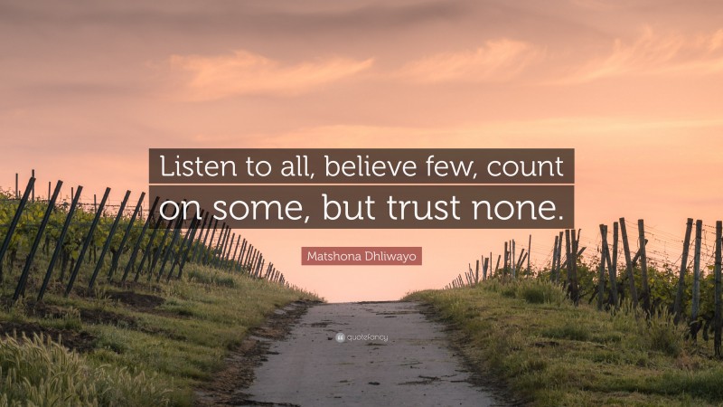 Matshona Dhliwayo Quote: “Listen to all, believe few, count on some, but trust none.”