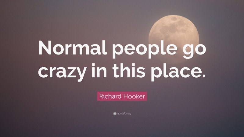 Richard Hooker Quote: “Normal people go crazy in this place.”